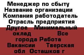 Менеджер по сбыту › Название организации ­ Компания-работодатель › Отрасль предприятия ­ Другое › Минимальный оклад ­ 35 000 - Все города Работа » Вакансии   . Тверская обл.,Осташков г.